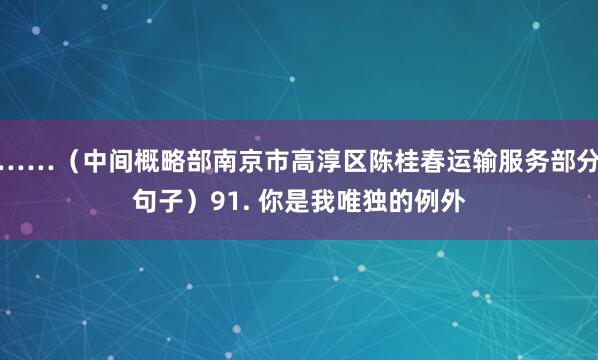 ……(中间概略部南京市高淳区陈桂春运输服务部分句子)91. 你是我唯独的例外