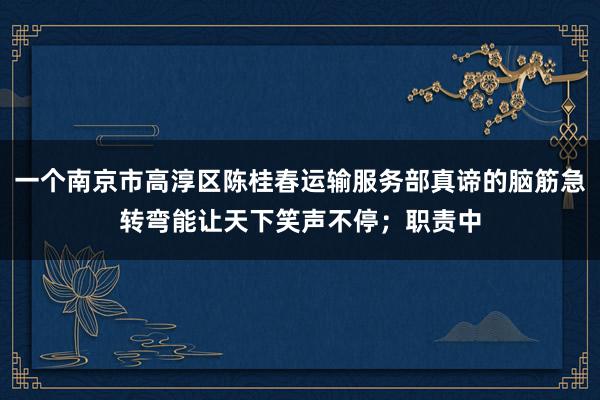 一个南京市高淳区陈桂春运输服务部真谛的脑筋急转弯能让天下笑声不停；职责中