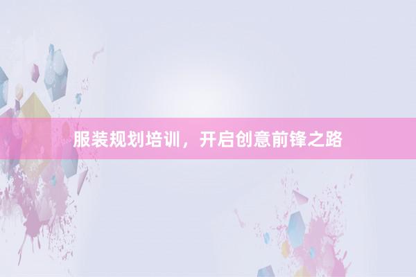 服装规划培训，开启创意前锋之路