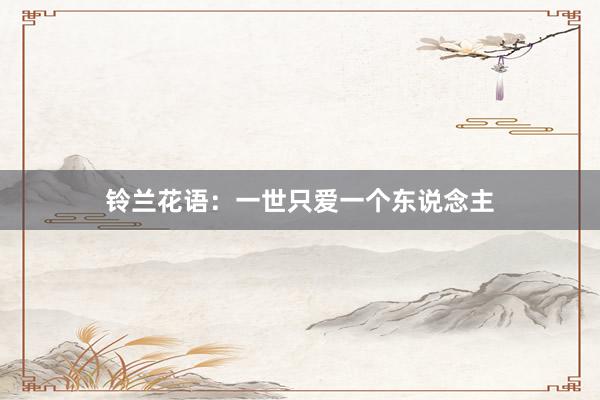 铃兰花语：一世只爱一个东说念主