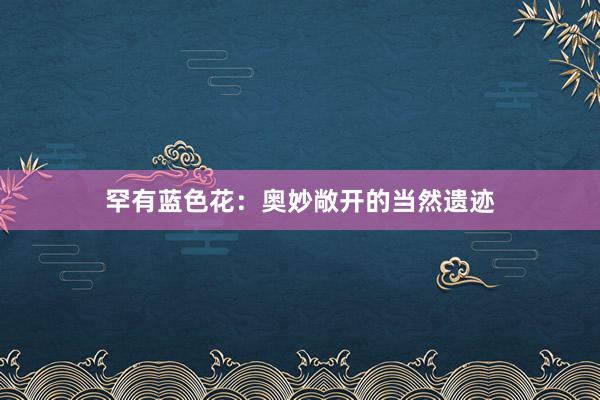 罕有蓝色花：奥妙敞开的当然遗迹