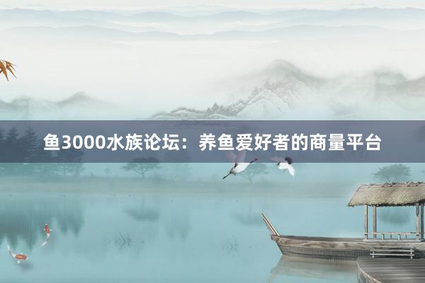 鱼3000水族论坛：养鱼爱好者的商量平台